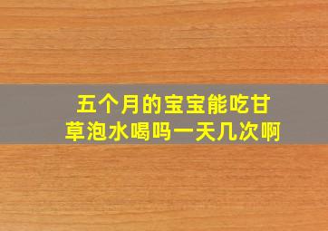 五个月的宝宝能吃甘草泡水喝吗一天几次啊