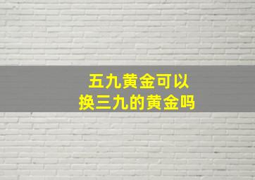 五九黄金可以换三九的黄金吗