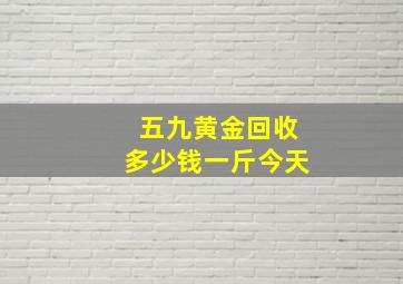 五九黄金回收多少钱一斤今天