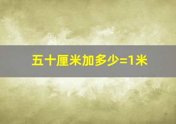 五十厘米加多少=1米