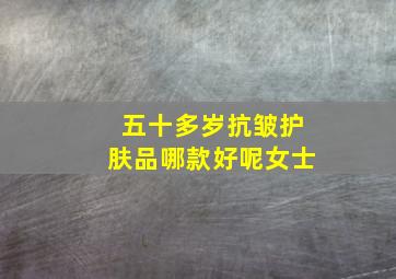 五十多岁抗皱护肤品哪款好呢女士