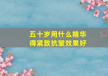 五十岁用什么精华得紧致抗皱效果好