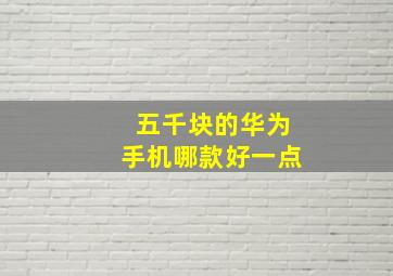 五千块的华为手机哪款好一点