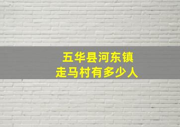 五华县河东镇走马村有多少人