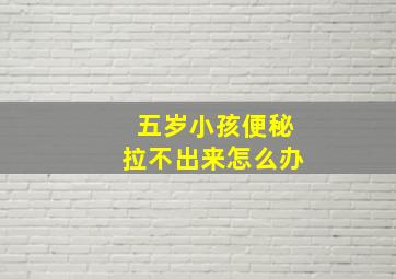 五岁小孩便秘拉不出来怎么办