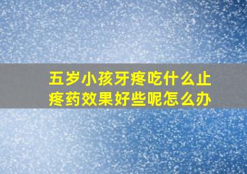 五岁小孩牙疼吃什么止疼药效果好些呢怎么办