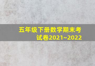 五年级下册数学期末考试卷2021~2022