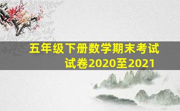 五年级下册数学期末考试试卷2020至2021