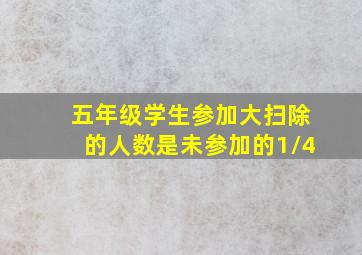 五年级学生参加大扫除的人数是未参加的1/4