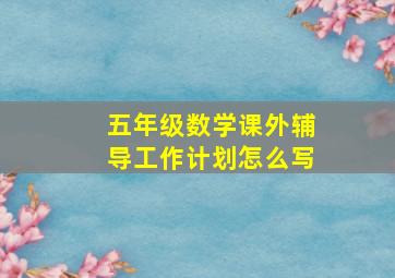 五年级数学课外辅导工作计划怎么写