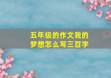 五年级的作文我的梦想怎么写三百字