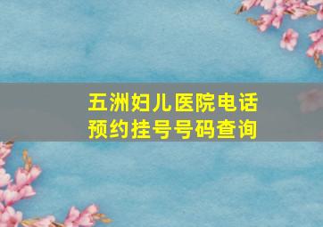 五洲妇儿医院电话预约挂号号码查询