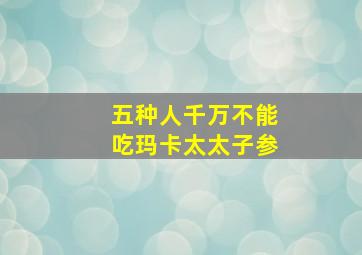 五种人千万不能吃玛卡太太子参