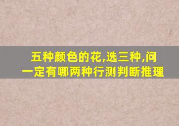 五种颜色的花,选三种,问一定有哪两种行测判断推理