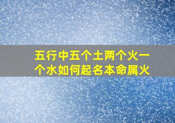 五行中五个土两个火一个水如何起名本命属火