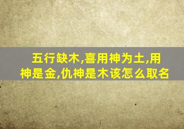 五行缺木,喜用神为土,用神是金,仇神是木该怎么取名