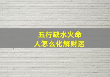 五行缺水火命人怎么化解财运