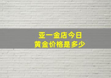 亚一金店今日黄金价格是多少