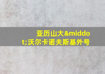 亚历山大·沃尔卡诺夫斯基外号