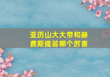 亚历山大大帝和赫费斯提翁哪个厉害