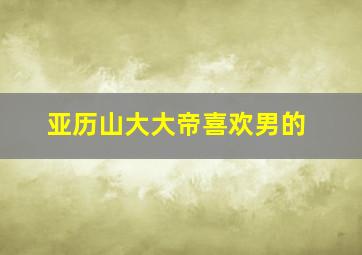 亚历山大大帝喜欢男的