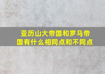 亚历山大帝国和罗马帝国有什么相同点和不同点