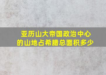 亚历山大帝国政治中心的山地占希腊总面积多少