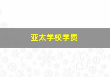 亚太学校学费