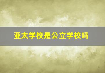 亚太学校是公立学校吗