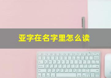 亚字在名字里怎么读