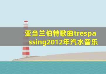 亚当兰伯特歌曲trespassing2012年汽水音乐