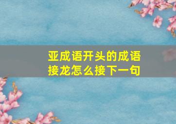 亚成语开头的成语接龙怎么接下一句