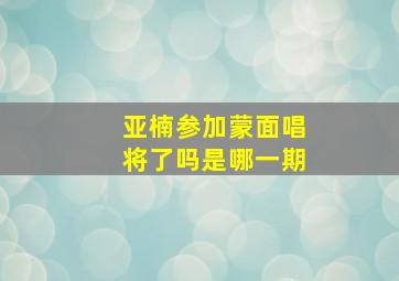 亚楠参加蒙面唱将了吗是哪一期