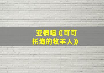 亚楠唱《可可托海的牧羊人》