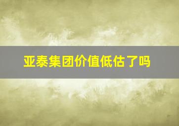 亚泰集团价值低估了吗