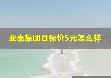 亚泰集团目标价5元怎么样