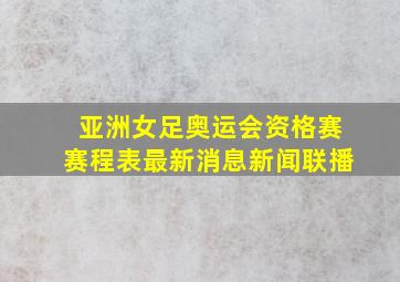 亚洲女足奥运会资格赛赛程表最新消息新闻联播