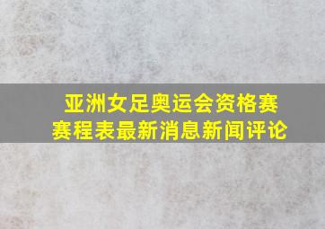 亚洲女足奥运会资格赛赛程表最新消息新闻评论