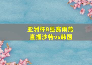 亚洲杯8强赛雨燕直播沙特vs韩国