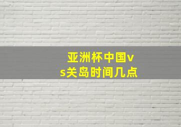 亚洲杯中国vs关岛时间几点