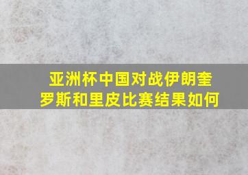 亚洲杯中国对战伊朗奎罗斯和里皮比赛结果如何