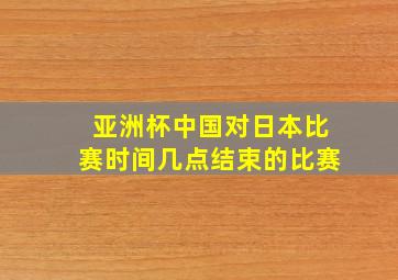 亚洲杯中国对日本比赛时间几点结束的比赛