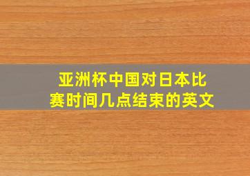 亚洲杯中国对日本比赛时间几点结束的英文