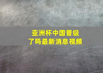 亚洲杯中国晋级了吗最新消息视频