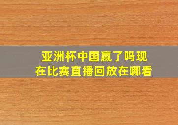 亚洲杯中国赢了吗现在比赛直播回放在哪看