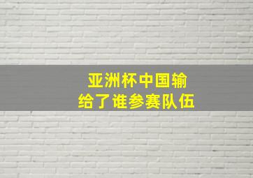 亚洲杯中国输给了谁参赛队伍