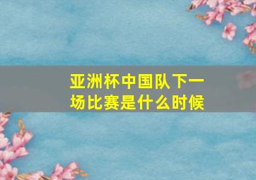 亚洲杯中国队下一场比赛是什么时候