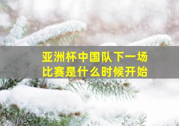 亚洲杯中国队下一场比赛是什么时候开始