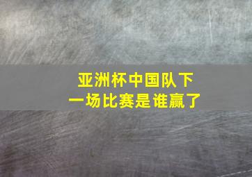 亚洲杯中国队下一场比赛是谁赢了