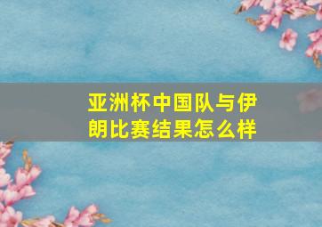 亚洲杯中国队与伊朗比赛结果怎么样